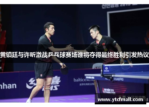 黄镇廷与许昕激战乒乓球赛场谁将夺得最终胜利引发热议