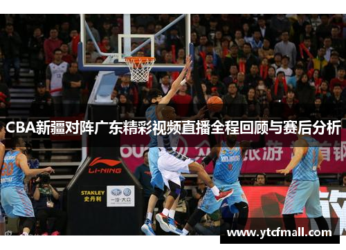 CBA新疆对阵广东精彩视频直播全程回顾与赛后分析