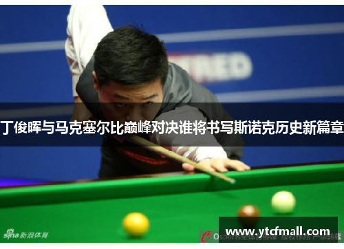 丁俊晖与马克塞尔比巅峰对决谁将书写斯诺克历史新篇章