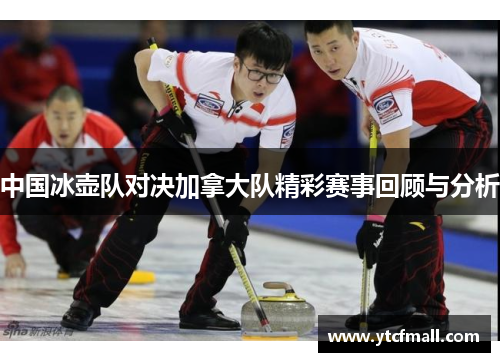 中国冰壶队对决加拿大队精彩赛事回顾与分析