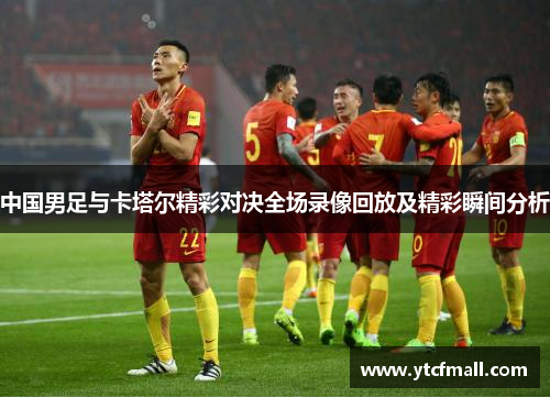 中国男足与卡塔尔精彩对决全场录像回放及精彩瞬间分析