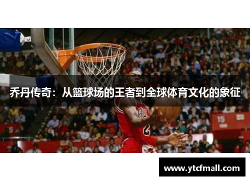 乔丹传奇：从篮球场的王者到全球体育文化的象征