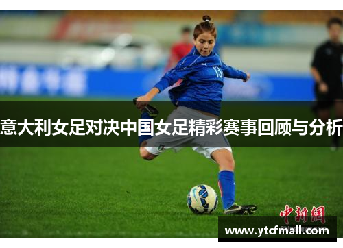 意大利女足对决中国女足精彩赛事回顾与分析