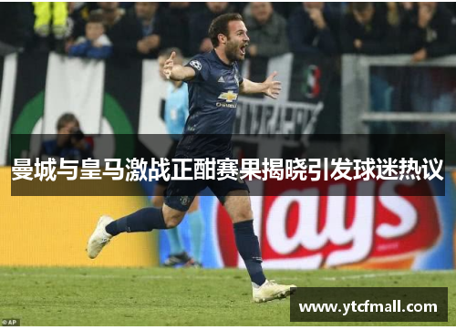 曼城与皇马激战正酣赛果揭晓引发球迷热议