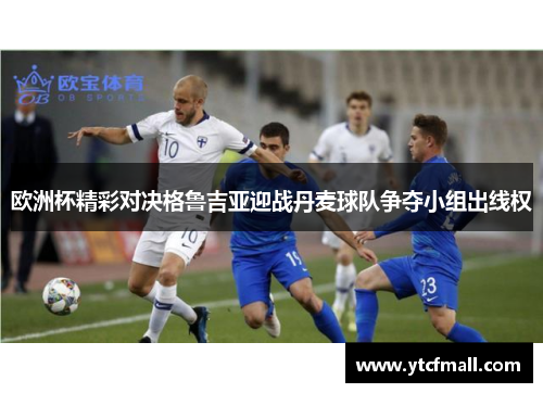 欧洲杯精彩对决格鲁吉亚迎战丹麦球队争夺小组出线权